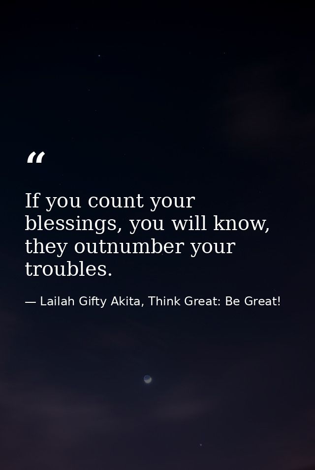 If you count your blessings, you will know, they outnumber your troubles. — Lailah Gifty Akita, Think Great: Be Great!
