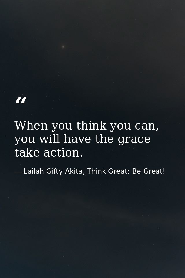 When you think you can, you will have the grace take action. — Lailah Gifty Akita, Think Great: Be Great!
