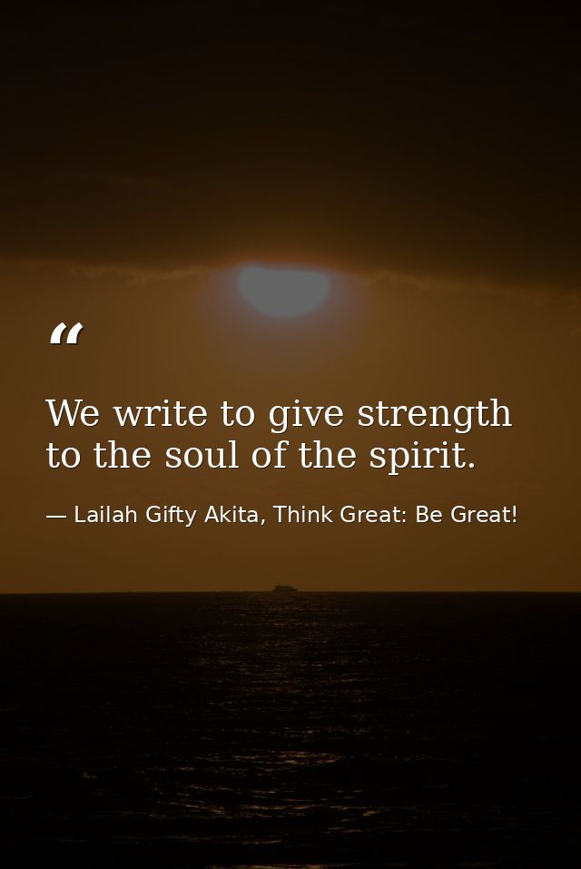 We write to give strength to the soul of the spirit. — Lailah Gifty Akita, Think Great: Be Great!