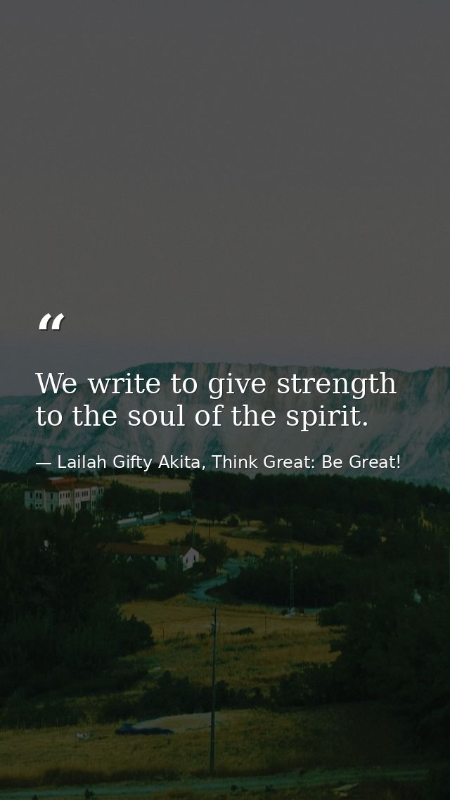 We write to give strength to the soul of the spirit. — Lailah Gifty Akita, Think Great: Be Great!