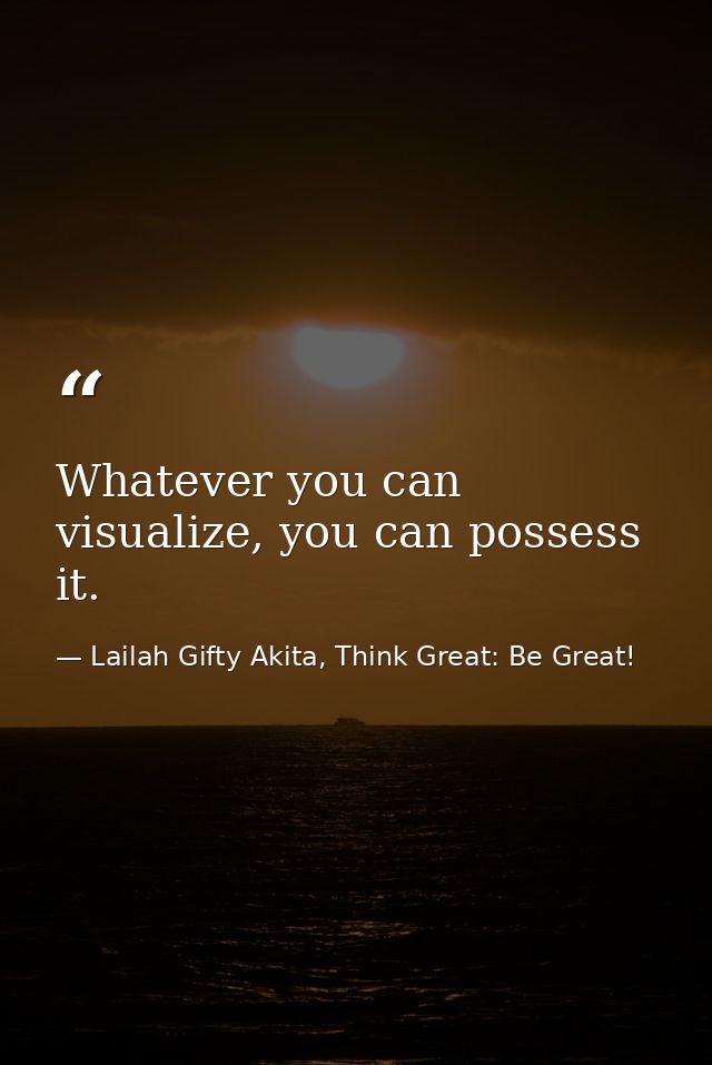Whatever you can visualize, you can possess it. — Lailah Gifty Akita, Think Great: Be Great!