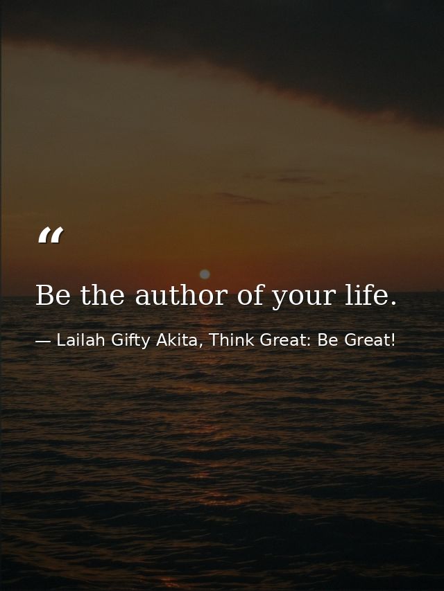 Be the author of your life. — Lailah Gifty Akita, Think Great: Be Great!