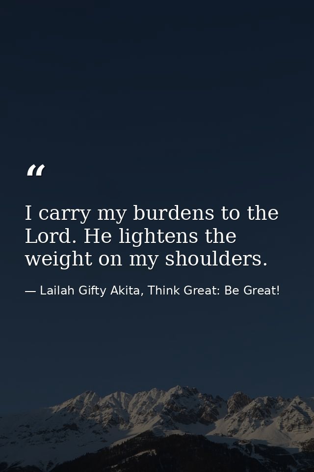 I carry my burdens to the Lord. He lightens the weight on my shoulders. — Lailah Gifty Akita, Think Great: Be Great!