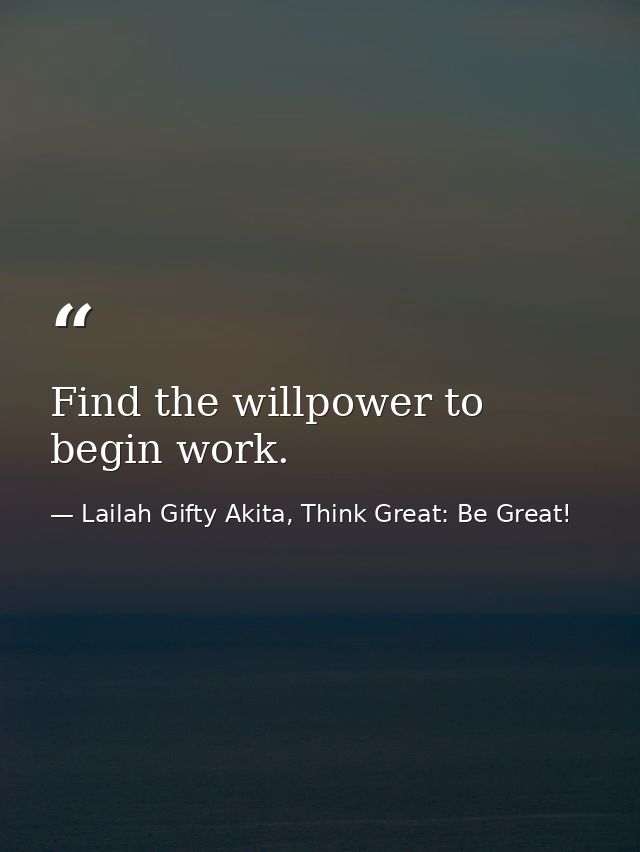 Find the willpower to begin work. — Lailah Gifty Akita, Think Great: Be Great!