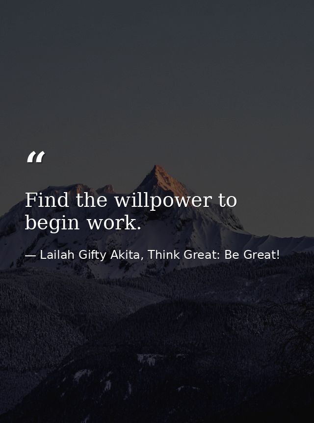 Find the willpower to begin work. — Lailah Gifty Akita, Think Great: Be Great!