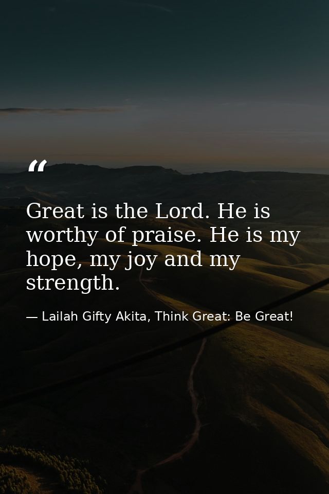 Great is the Lord. He is worthy of praise. He is my hope, my joy and my strength. — Lailah Gifty Akita, Think Great: Be Great!