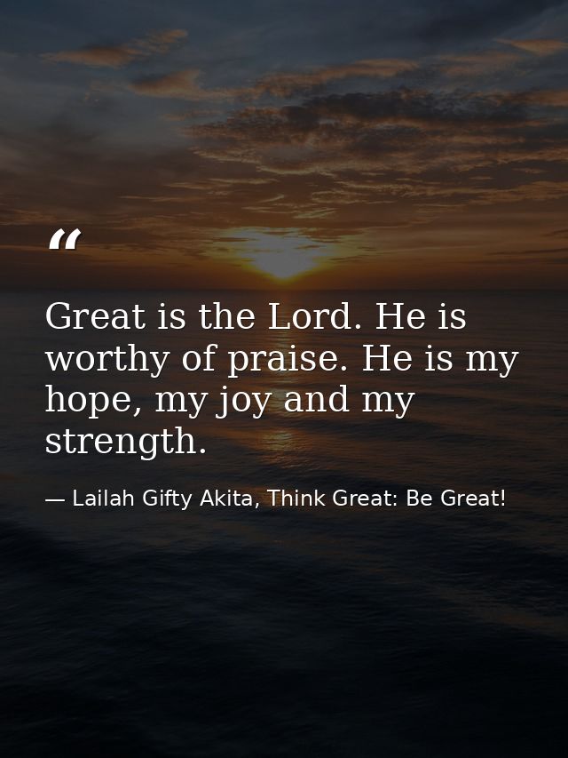 Great is the Lord. He is worthy of praise. He is my hope, my joy and my strength. — Lailah Gifty Akita, Think Great: Be Great!