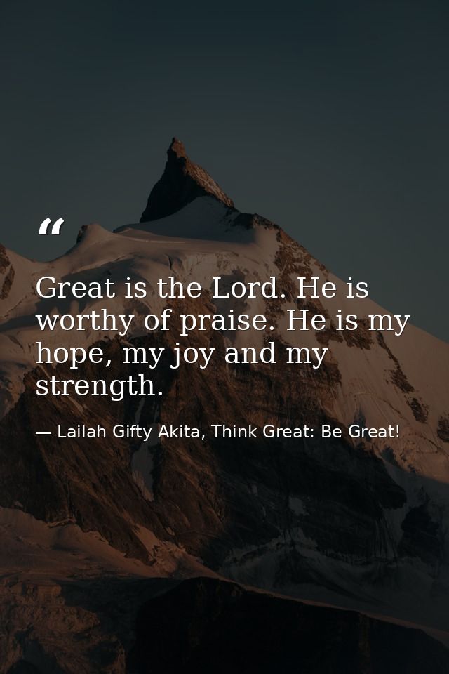Great is the Lord. He is worthy of praise. He is my hope, my joy and my strength. — Lailah Gifty Akita, Think Great: Be Great!