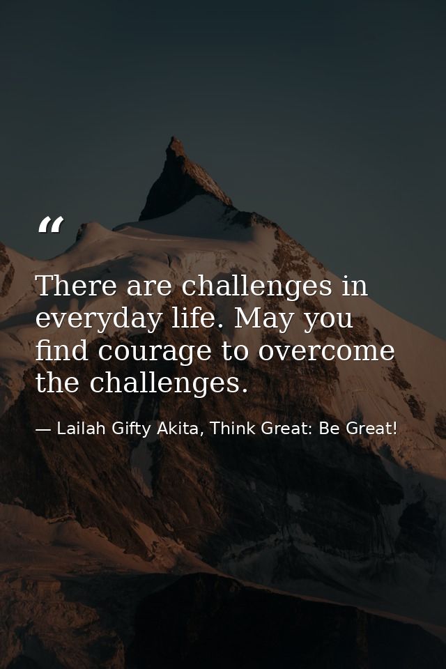 There are challenges in everyday life. May you find courage to overcome the challenges. — Lailah Gifty Akita, Think Great: Be Great!