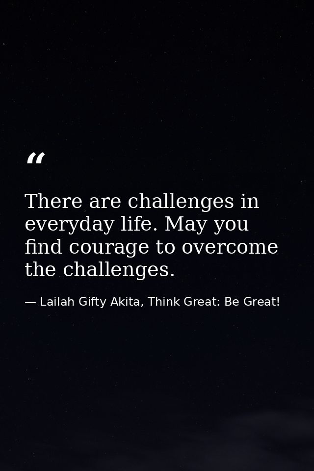 There are challenges in everyday life. May you find courage to overcome the challenges. — Lailah Gifty Akita, Think Great: Be Great!