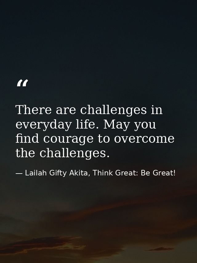 There are challenges in everyday life. May you find courage to overcome the challenges. — Lailah Gifty Akita, Think Great: Be Great!
