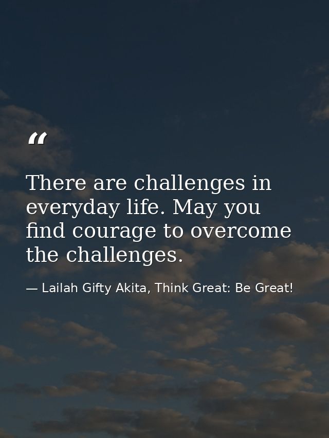 There are challenges in everyday life. May you find courage to overcome the challenges. — Lailah Gifty Akita, Think Great: Be Great!