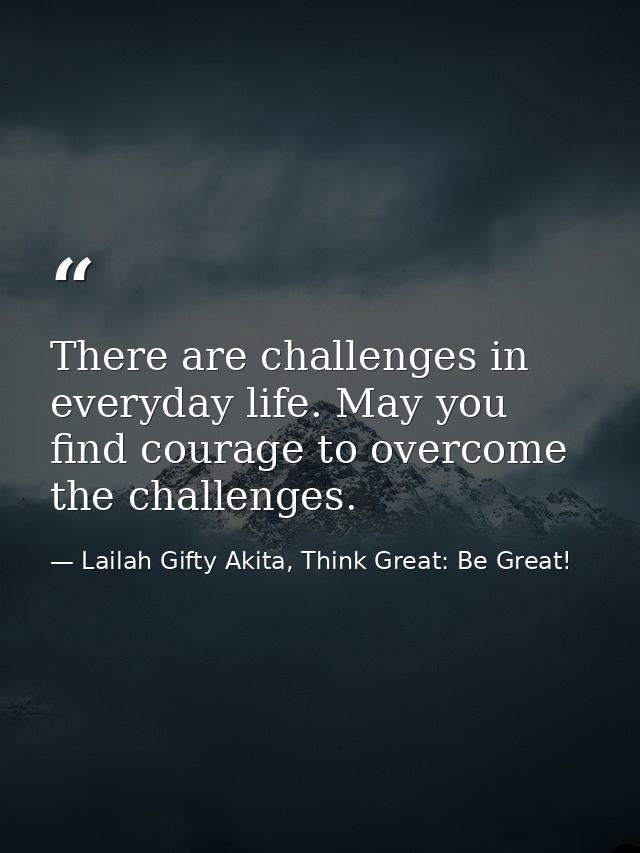 There are challenges in everyday life. May you find courage to overcome the challenges. — Lailah Gifty Akita, Think Great: Be Great!