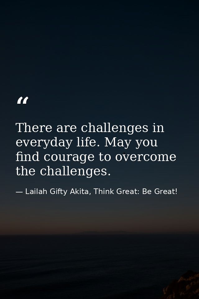There are challenges in everyday life. May you find courage to overcome the challenges. — Lailah Gifty Akita, Think Great: Be Great!