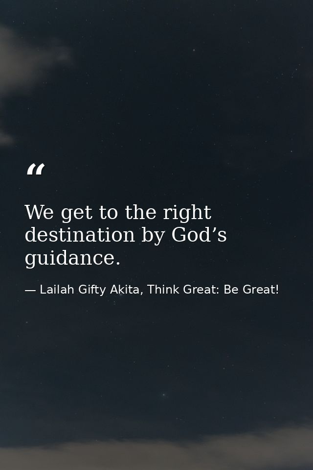 We get to the right destination by God’s guidance. — Lailah Gifty Akita, Think Great: Be Great!