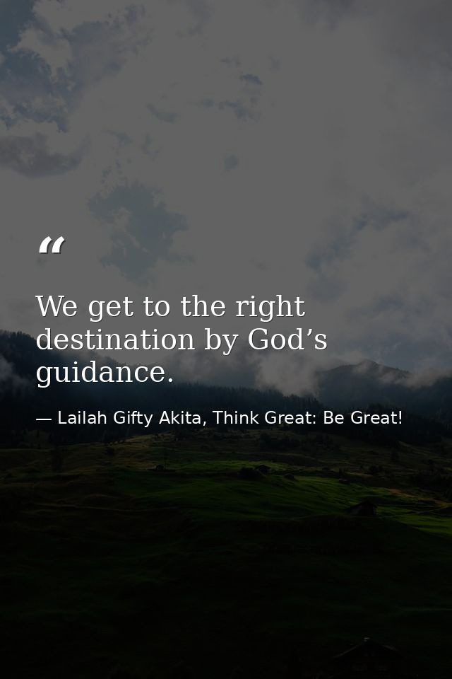 We get to the right destination by God’s guidance. — Lailah Gifty Akita, Think Great: Be Great!