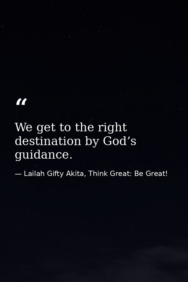 We get to the right destination by God’s guidance. — Lailah Gifty Akita, Think Great: Be Great!