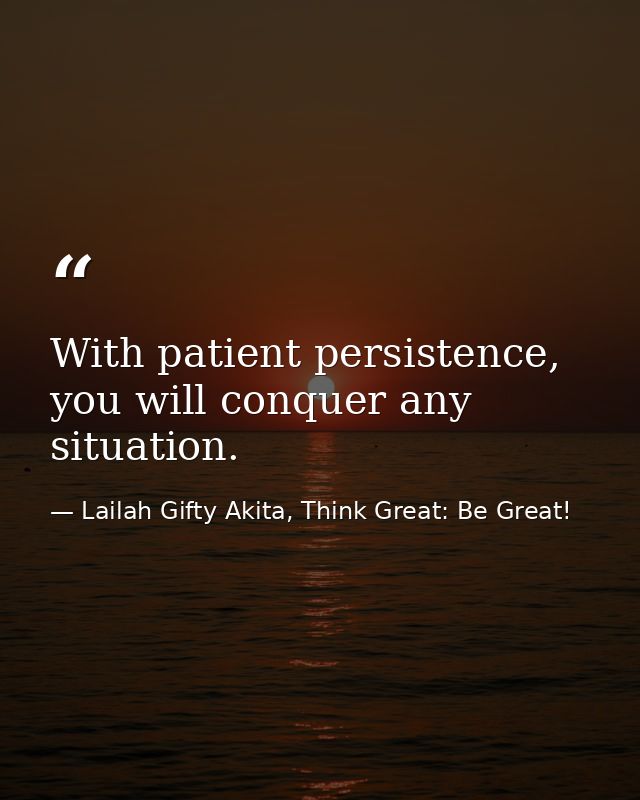 With patient persistence, you will conquer any situation. — Lailah Gifty Akita, Think Great: Be Great!