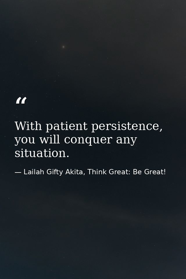 With patient persistence, you will conquer any situation. — Lailah Gifty Akita, Think Great: Be Great!