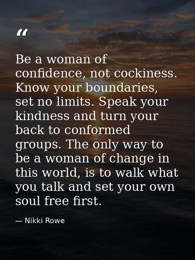 Be a woman of confidence, not cockiness. Know your boundaries, set no limits. Speak your kindness and turn your back to  — Nikki Rowe