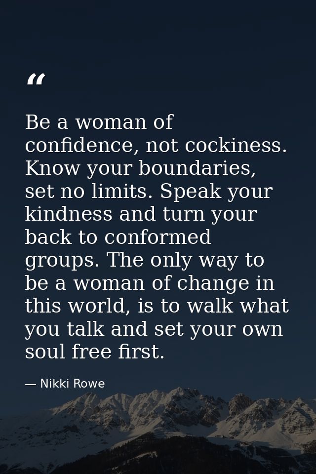 Be a woman of confidence, not cockiness. Know your boundaries, set no limits. Speak your kindness and turn your back to  — Nikki Rowe