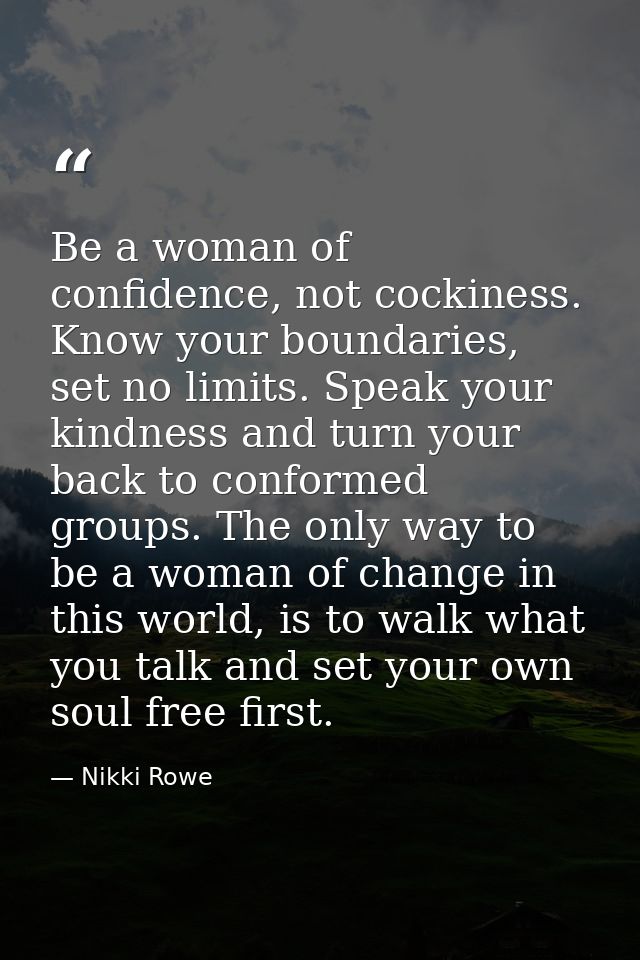 Be a woman of confidence, not cockiness. Know your boundaries, set no limits. Speak your kindness and turn your back to  — Nikki Rowe