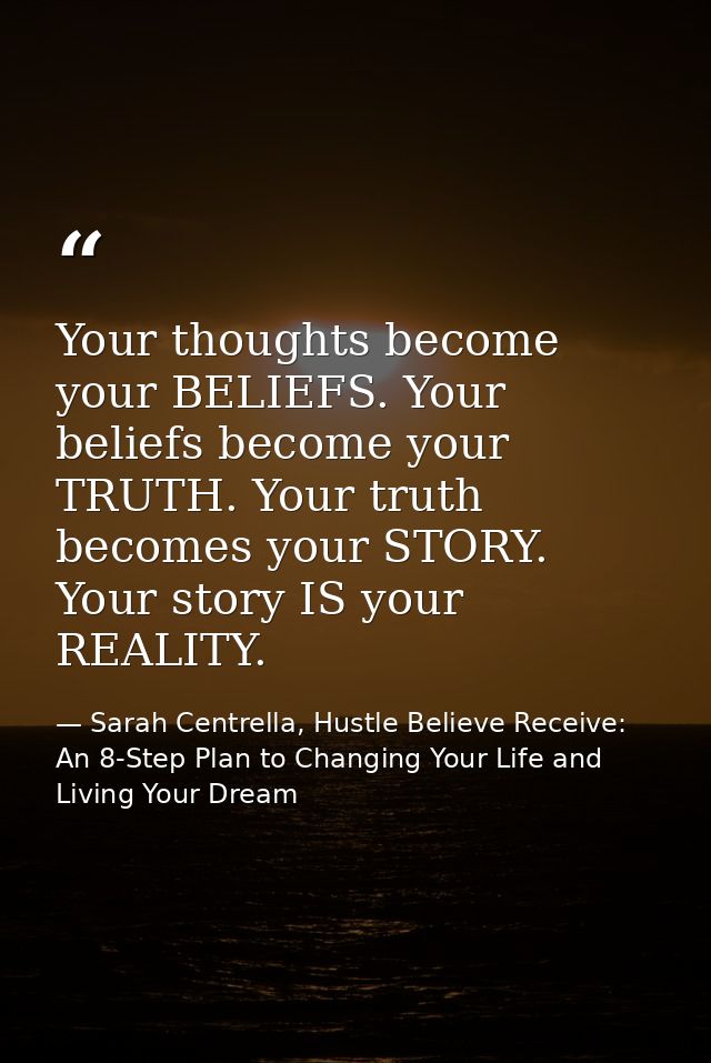 Your thoughts become your BELIEFS. Your beliefs become your TRUTH. Your truth becomes your STORY. Your story IS your REA — Sarah Centrella, Hustle Believe Receive: An 8-Step Plan to Changing Your Life and Living Your Dream