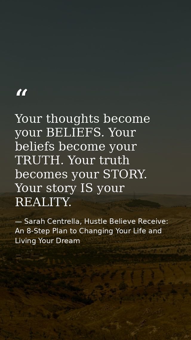 Your thoughts become your BELIEFS. Your beliefs become your TRUTH. Your truth becomes your STORY. Your story IS your REA — Sarah Centrella, Hustle Believe Receive: An 8-Step Plan to Changing Your Life and Living Your Dream