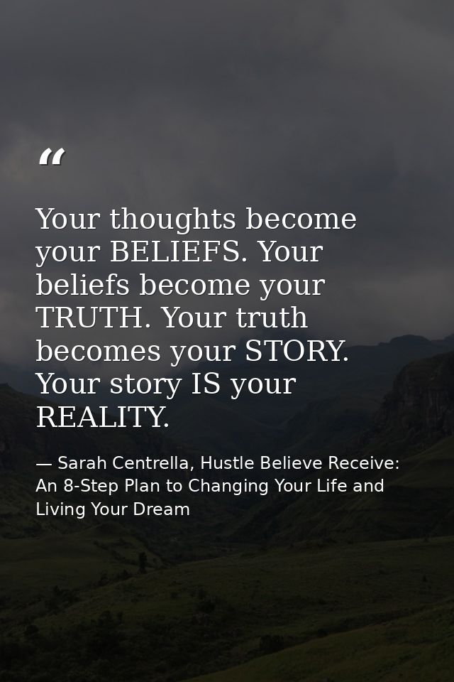 Your thoughts become your BELIEFS. Your beliefs become your TRUTH. Your truth becomes your STORY. Your story IS your REA — Sarah Centrella, Hustle Believe Receive: An 8-Step Plan to Changing Your Life and Living Your Dream