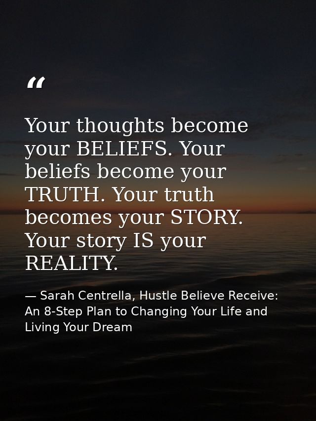 Your thoughts become your BELIEFS. Your beliefs become your TRUTH. Your truth becomes your STORY. Your story IS your REA — Sarah Centrella, Hustle Believe Receive: An 8-Step Plan to Changing Your Life and Living Your Dream