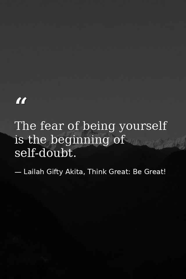 The fear of being yourself is the beginning of self-doubt. — Lailah Gifty Akita, Think Great: Be Great!