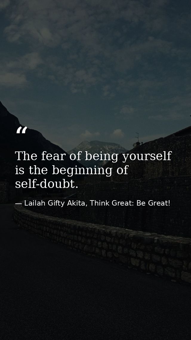 The fear of being yourself is the beginning of self-doubt. — Lailah Gifty Akita, Think Great: Be Great!