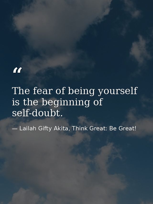 The fear of being yourself is the beginning of self-doubt. — Lailah Gifty Akita, Think Great: Be Great!