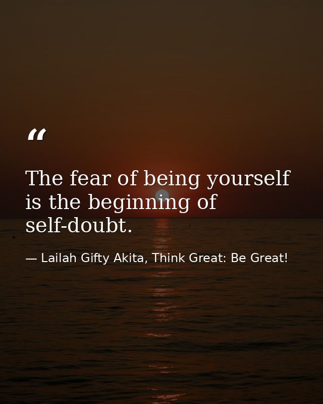 The fear of being yourself is the beginning of self-doubt. — Lailah Gifty Akita, Think Great: Be Great!