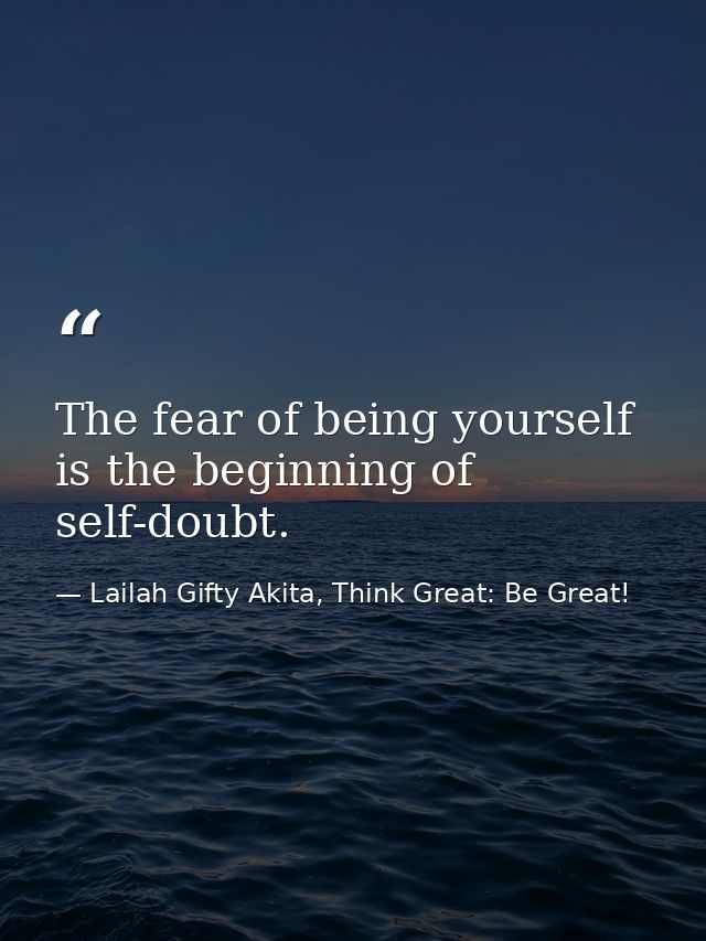 The fear of being yourself is the beginning of self-doubt. — Lailah Gifty Akita, Think Great: Be Great!