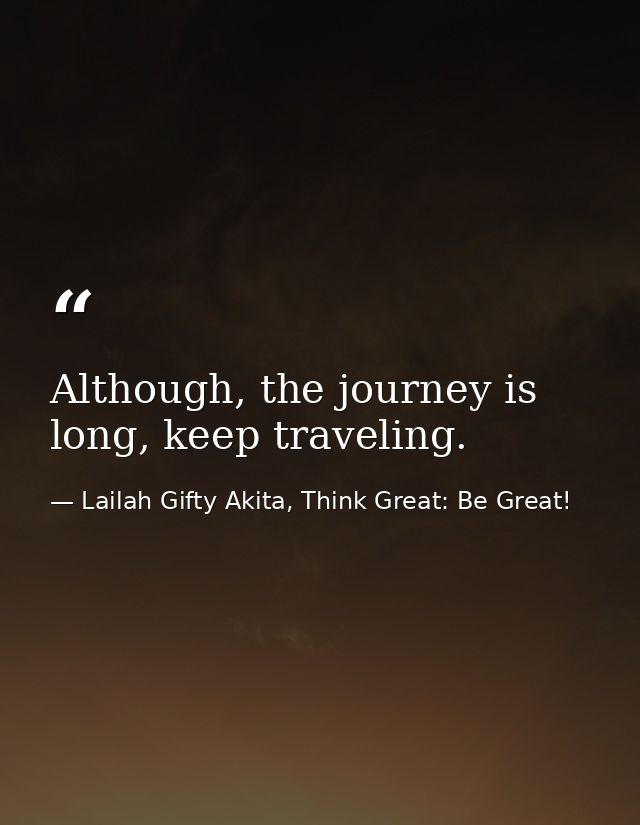 Although, the journey is long, keep traveling. — Lailah Gifty Akita, Think Great: Be Great!