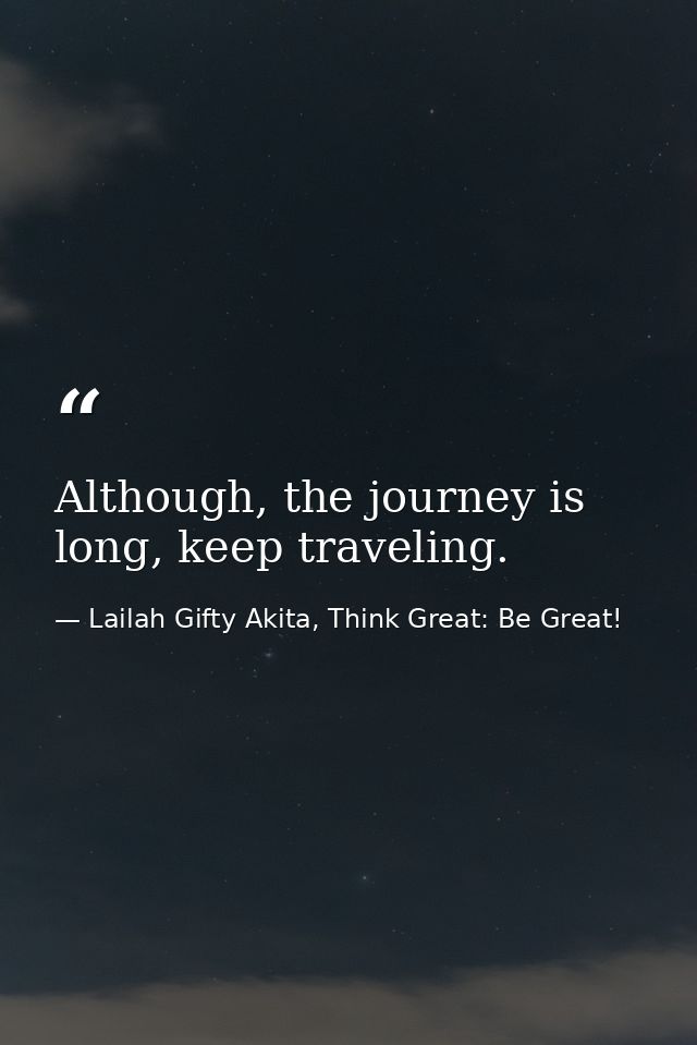 Although, the journey is long, keep traveling. — Lailah Gifty Akita, Think Great: Be Great!
