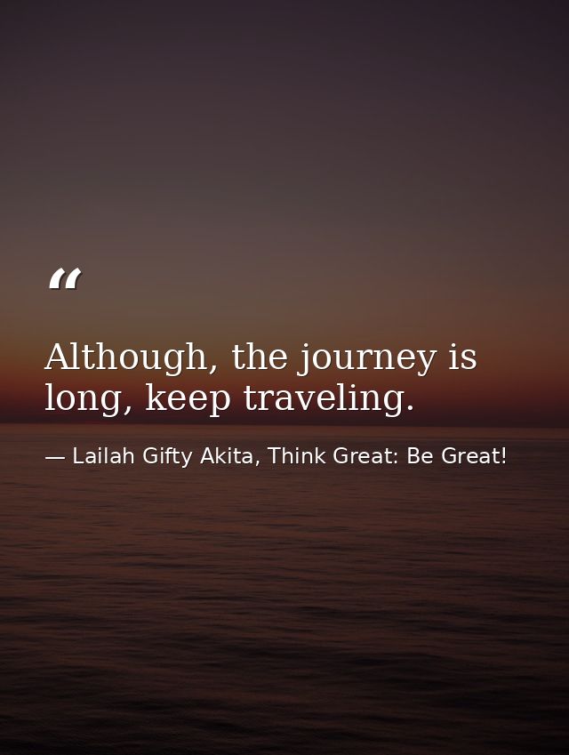 Although, the journey is long, keep traveling. — Lailah Gifty Akita, Think Great: Be Great!