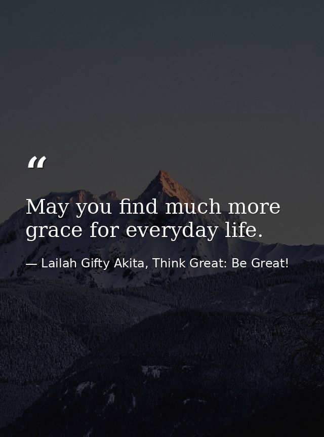 May you find much more grace for everyday life. — Lailah Gifty Akita, Think Great: Be Great!