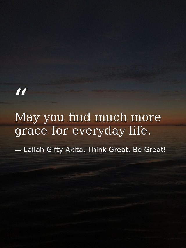 May you find much more grace for everyday life. — Lailah Gifty Akita, Think Great: Be Great!