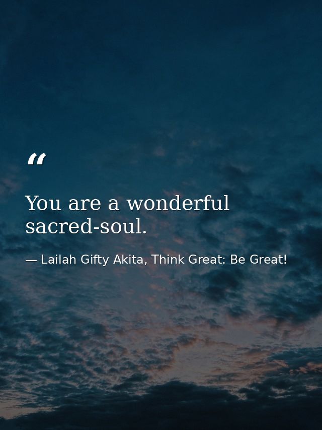 You are a wonderful sacred-soul. — Lailah Gifty Akita, Think Great: Be Great!