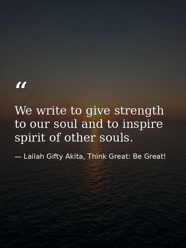 We write to give strength to our soul and to inspire spirit of other souls. — Lailah Gifty Akita, Think Great: Be Great!