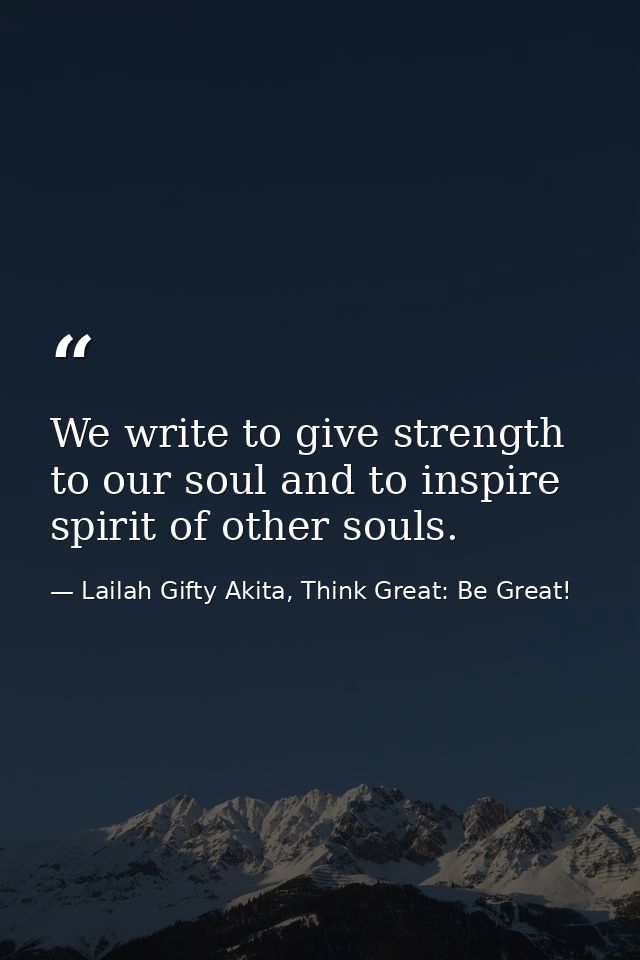 We write to give strength to our soul and to inspire spirit of other souls. — Lailah Gifty Akita, Think Great: Be Great!