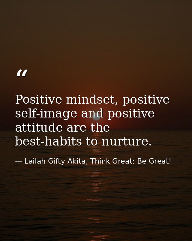 Positive mindset, positive self-image and positive attitude are the best-habits to nurture. — Lailah Gifty Akita, Think Great: Be Great!