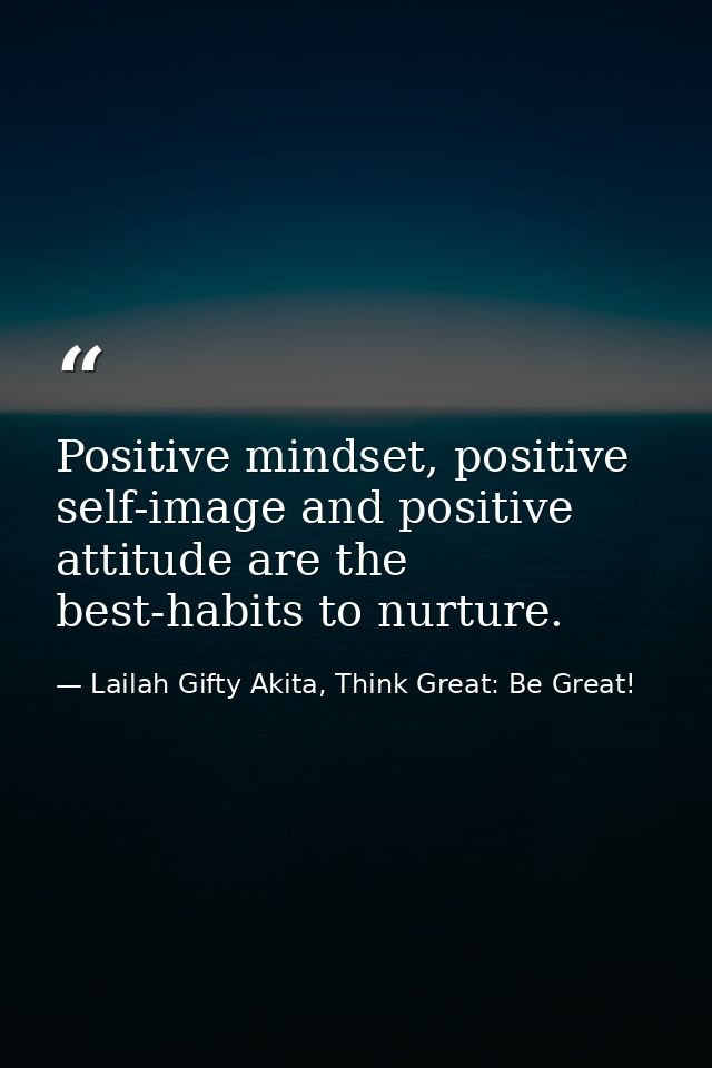 Positive mindset, positive self-image and positive attitude are the best-habits to nurture. — Lailah Gifty Akita, Think Great: Be Great!