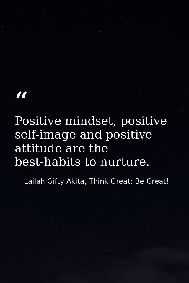 Positive mindset, positive self-image and positive attitude are the best-habits to nurture. — Lailah Gifty Akita, Think Great: Be Great!