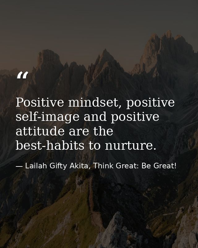 Positive mindset, positive self-image and positive attitude are the best-habits to nurture. — Lailah Gifty Akita, Think Great: Be Great!