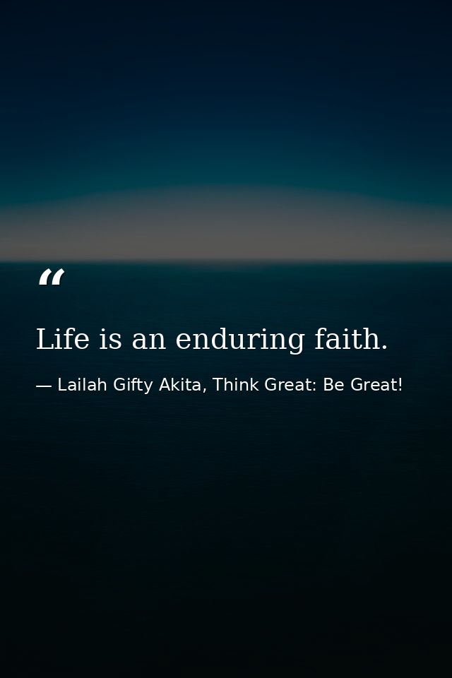 Life is an enduring faith. — Lailah Gifty Akita, Think Great: Be Great!