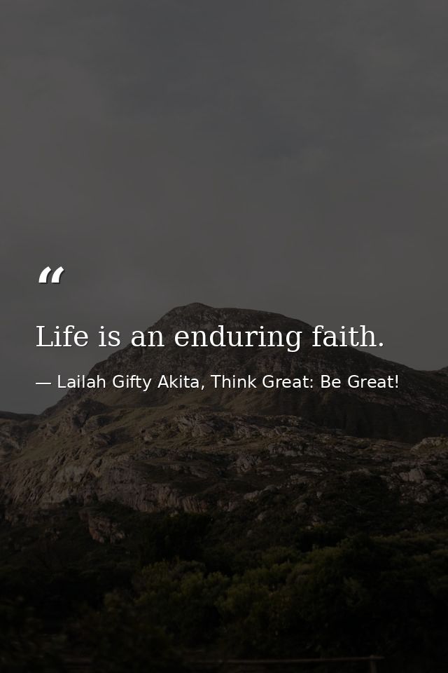 Life is an enduring faith. — Lailah Gifty Akita, Think Great: Be Great!