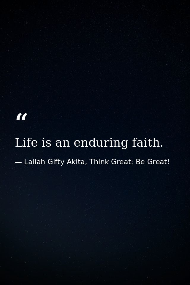 Life is an enduring faith. — Lailah Gifty Akita, Think Great: Be Great!